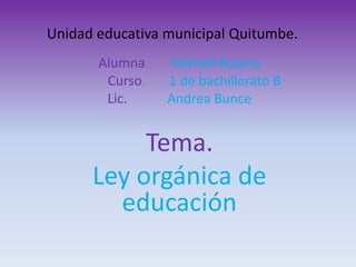 Unidad educativa municipal Quitumbe.
       Alumna     Mishell Rosero
        Curso.   1 de bachillerato B
        Lic.     Andrea Bunce


           Tema.
      Ley orgánica de
        educación
 