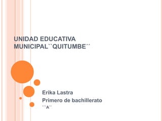 UNIDAD EDUCATIVA
MUNICIPAL``QUITUMBE´´




       Erika Lastra
       Primero de bachillerato
       ```A´´
 