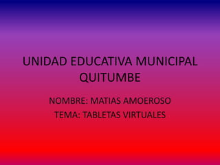 UNIDAD EDUCATIVA MUNICIPAL
        QUITUMBE
   NOMBRE: MATIAS AMOEROSO
    TEMA: TABLETAS VIRTUALES
 