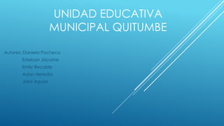 UNIDAD EDUCATIVA
MUNICIPAL QUITUMBE
Autores: Daniela Pacheco

Esteban Jácome
Emily Recalde
Adan Heredia
Jairo Aguiar

 