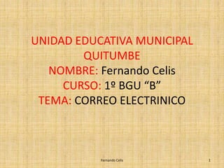 UNIDAD EDUCATIVA MUNICIPAL 
QUITUMBE 
NOMBRE: Fernando Celis 
CURSO: 1º BGU “B” 
TEMA: CORREO ELECTRINICO 
Fernando Celis 1 
 