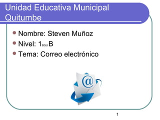 1 
Unidad Educativa Municipal 
Quitumbe 
Nombre: Steven Muñoz 
Nivel: 1BGU B 
Tema: Correo electrónico 
 
