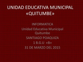 UNIDAD EDUCATIVA MUNICIPAL
«QUITUMBE»
INFORMATICA
Unidad Educativa Municipal
Quitumbe
SANTIAGO POAQUIZA
1 B.G.U «B»
31 DE MARZO DEL 2015
 