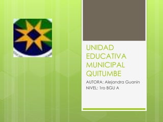 UNIDAD
EDUCATIVA
MUNICIPAL
QUITUMBE
AUTORA: Alejandra Guanin
NIVEL: 1ro BGU A
 
