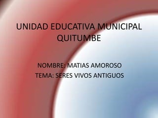 UNIDAD EDUCATIVA MUNICIPAL
        QUITUMBE

    NOMBRE: MATIAS AMOROSO
   TEMA: SERES VIVOS ANTIGUOS
 