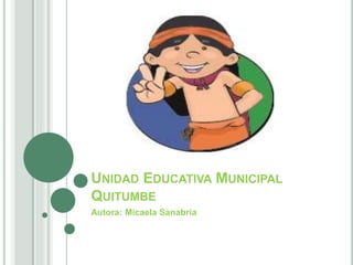 UNIDAD EDUCATIVA MUNICIPAL
QUITUMBE
Autora: Micaela Sanabria
 