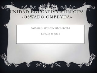 UNIDAD EDUCATIVA MUNICIPA
«OSWADO OMBEYDA»
NOMBRE: STEVEN OLOVACHA
CURSO: 10 MO b
 