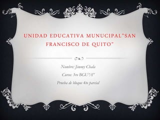 UNIDAD EDUCATIVA MUNUCIPAL”SAN
FRANCISCO DE QUITO”
Nombre: Jimmy Chala
Curso: 3ro BGU“A”
Prueba de bloque 4to parcial
 