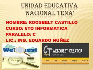UNIDAD EDUCATIVA
‘NACIONAL TENA’
NOMBRE: ROOSBELT CASTILLO
CURSO: 6TO INFORMATICA
PARALELO: C
LIC.: ING. EDUARDO NUÑEZ

 