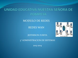 MODULO DE REDES
REDES WAN
JEFFERSON ZURITA
3° ADMINISTRACION DE SISTEMAS
2013-2014
 