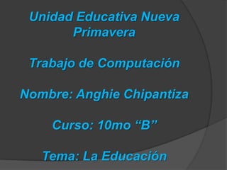 Unidad Educativa Nueva
       Primavera

 Trabajo de Computación

Nombre: Anghie Chipantiza

    Curso: 10mo “B”

   Tema: La Educación
 