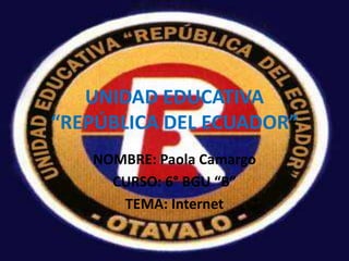 UNIDAD EDUCATIVA
“REPÚBLICA DEL ECUADOR”
NOMBRE: Paola Camargo
CURSO: 6° BGU “B”
TEMA: Internet
 