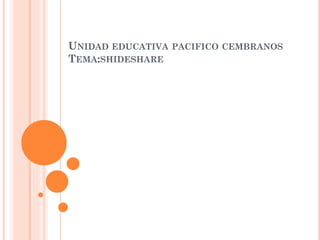 UNIDAD EDUCATIVA PACIFICO CEMBRANOS
TEMA:SHIDESHARE
 