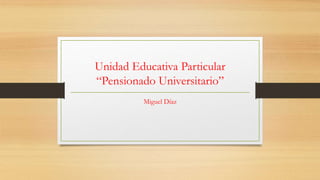 Unidad Educativa Particular
“Pensionado Universitario”
Miguel Díaz
 