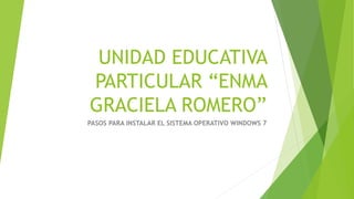 UNIDAD EDUCATIVA
PARTICULAR “ENMA
GRACIELA ROMERO”
PASOS PARA INSTALAR EL SISTEMA OPERATIVO WINDOWS 7
 