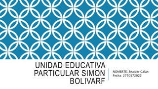 UNIDAD EDUCATIVA
PARTICULAR SIMON
BOLIVARF
NOMBRTE: Snaider Galán
Fecha: 2770572022
 