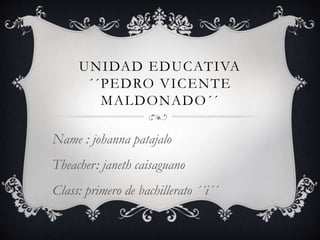UNIDAD EDUCATIVA
´´PEDRO VICENTE
MALDONADO´´
Name : johanna patajalo
Theacher: janeth caisaguano
Class: primero de bachillerato ´´i´´
 
