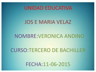UNIDAD EDUCATIVA
JOS E MARIA VELAZ
NOMBRE:VERONICA ANDINO
CURSO:TERCERO DE BACHILLER
FECHA:11-06-2015
 