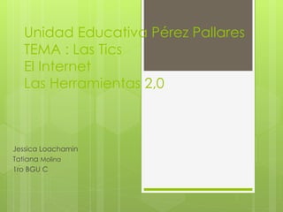 Unidad Educativa Pérez Pallares
TEMA : Las Tics
El Internet
Las Herramientas 2,0
Jessica Loachamin
Tatiana Molina
1ro BGU C
 