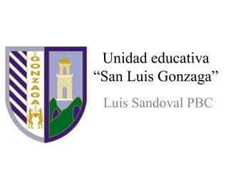 Unidad educativa
“San Luis Gonzaga”
Luis Sandoval PBC

 