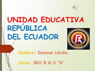 UNIDAD EDUCATIVA
REPÚBLICA
DEL ECUADOR
Nombre: Denisse Ubidia
Curso: 3RO B.G.U “G”
 