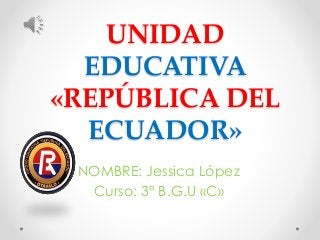 UNIDAD
EDUCATIVA
«REPÚBLICA DEL
ECUADOR»
NOMBRE: Jessica López
Curso: 3° B.G.U «C»
 