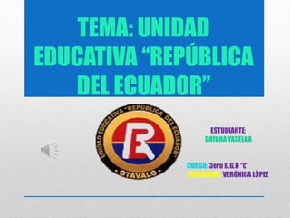 TEMA: UNIDAD
EDUCATIVA ‘‘REPÚBLICA
DEL ECUADOR’’
ESTUDIANTE:
DAYANA YASELGA
CURSO: 3ero B.G.U ‘’C’
LICENCIADA: VERÓNICA LÓPEZ
 