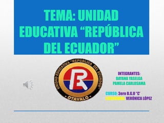 TEMA: UNIDAD
EDUCATIVA ‘‘REPÚBLICA
DEL ECUADOR’’
INTEGRANTES:
DAYANA YASELGA
PAMELA CARLOSAMA
CURSO: 3ero B.G.U ‘’C’
LICENCIADA: VERÓNICA LÓPEZ
 