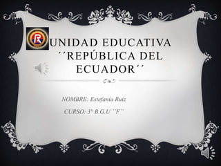 UNIDAD EDUCATIVA
´´REPÚBLICA DEL
ECUADOR´´
NOMBRE: Estefanía Ruiz
CURSO: 3° B.G.U ´´F´´
 
