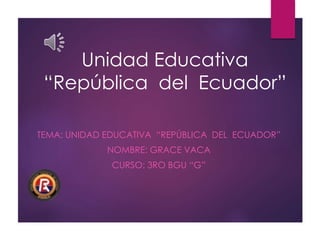 Unidad Educativa
“República del Ecuador”
TEMA: UNIDAD EDUCATIVA “REPÚBLICA DEL ECUADOR”
NOMBRE: GRACE VACA
CURSO: 3RO BGU “G”
 