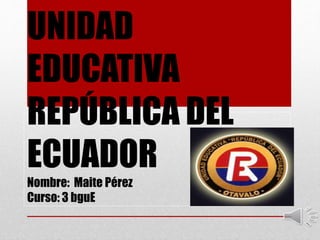 UNIDAD
EDUCATIVA
REPÚBLICA DEL
ECUADOR
Nombre: Maite Pérez
Curso: 3 bguE
 