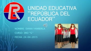 UNIDAD EDUCATIVA
‘’REPÚBLICA DEL
ECUADOR’’
NOMBRE: DIANA YAMBERLA
CURSO: 3RO ‘’G’’
FECHA: 24-04-2015
 