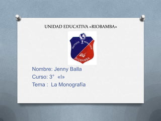 UNIDAD EDUCATIVA «RIOBAMBA»

Nombre: Jenny Balla
Curso: 3° «I»
Tema : La Monografía

 