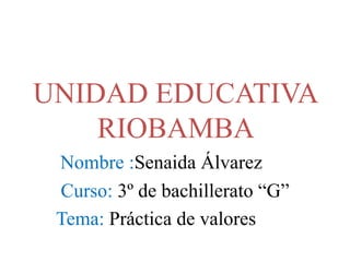 UNIDAD EDUCATIVA
RIOBAMBA
Nombre :Senaida Álvarez
Curso: 3º de bachillerato “G”
Tema: Práctica de valores

 