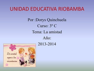 UNIDAD EDUCATIVA RIOBAMBA
Por :Dorys Quinchuela
Curso: 3º C
Tema: La amistad
Año:
2013-2014

 