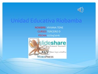 Unidad Educativa Riobamba
NOMBRE: VIVIANA TENE
CURSO: TERCERO D
FECHA: 07/04/2016
 