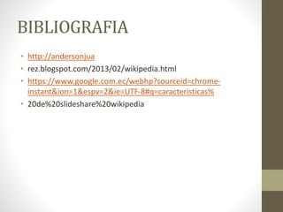 BIBLIOGRAFIA
• http://andersonjua
• rez.blogspot.com/2013/02/wikipedia.html
• https://www.google.com.ec/webhp?sourceid=chrome-
instant&ion=1&espv=2&ie=UTF-8#q=caracteristicas%
• 20de%20slideshare%20wikipedia
 