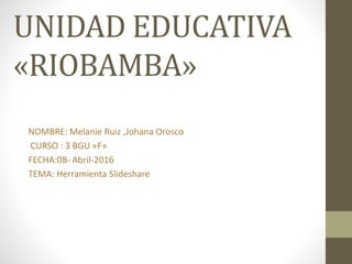 UNIDAD EDUCATIVA
«RIOBAMBA»
NOMBRE: Melanie Ruiz ,Johana Orosco
CURSO : 3 BGU «F»
FECHA:08- Abril-2016
TEMA: Herramienta Slideshare
 