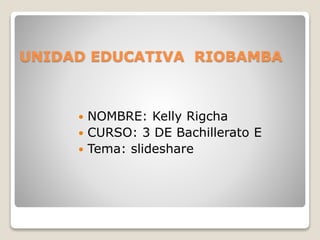 UNIDAD EDUCATIVA RIOBAMBA
 NOMBRE: Kelly Rigcha
 CURSO: 3 DE Bachillerato E
 Tema: slideshare
 