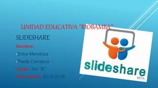 UNIDAD EDUCATIVA ‘’RIOBAMBA’’
SLIDESHARE
Nombre:
•Erika Mendoza
•Paola Carrasco
Curso: 3ro ‘’B’’
Año Lectivo: 2015-2016
 