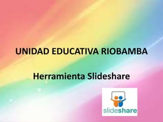 UNIDAD EDUCATIVA RIOBAMBA
Herramienta Slideshare
 