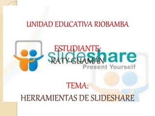 UNIDAD EDUCATIVA RIOBAMBA
ESTUDIANTE:
KATY GUAMÁN
TEMA:
HERRAMIENTAS DE SLIDESHARE
 