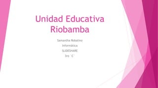 Unidad Educativa
Riobamba
Samantha Robalino
Informática
SLIDESHARE
3ro ¨C¨
 