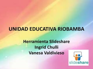 UNIDAD EDUCATIVA RIOBAMBA
Herramienta Slideshare
Ingrid Chulli
Vanesa Valdivieso
 