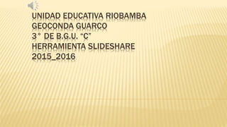 UNIDAD EDUCATIVA RIOBAMBA
GEOCONDA GUARCO
3° DE B.G.U. “C”
HERRAMIENTA SLIDESHARE
2015_2016
 