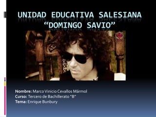 UNIDAD EDUCATIVA SALESIANA
       “DOMINGO SAVIO”




Nombre: Marco Vinicio Cevallos Mármol
Curso: Tercero de Bachillerato “B”
Tema: Enrique Bunbury
 