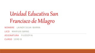 Unidad Educativa San
Francisco de Milagro
NOMBRE LAINER SILVA IBARRA
LICD MARIUXI BAYAS
ASIGNATURA FILOSOFIA
CURSO 1ERO B
 