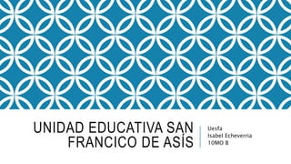 UNIDAD EDUCATIVA SAN
FRANCICO DE ASÍS
Uesfa
Isabel Echeverria
10MO B
 
