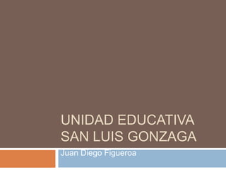 UNIDAD EDUCATIVA
SAN LUIS GONZAGA
Juan Diego Figueroa

 