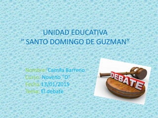 UNIDAD EDUCATIVA
“ SANTO DOMINGO DE GUZMAN”
Nombre: Camila Barreno
Curso: Noveno “D”
Fecha:13/01/2015
Tema: El debate
 